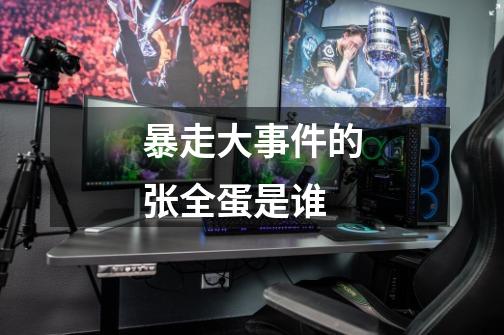 暴走大事件的张全蛋是谁-第1张-游戏信息-龙启网