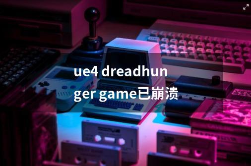 ue4 dreadhunger game已崩溃-第1张-游戏信息-龙启网
