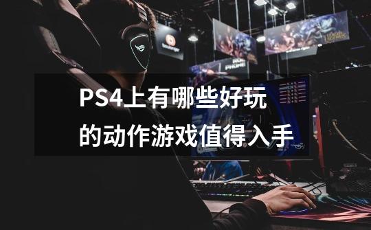 PS4上有哪些好玩的动作游戏值得入手-第1张-游戏信息-龙启网
