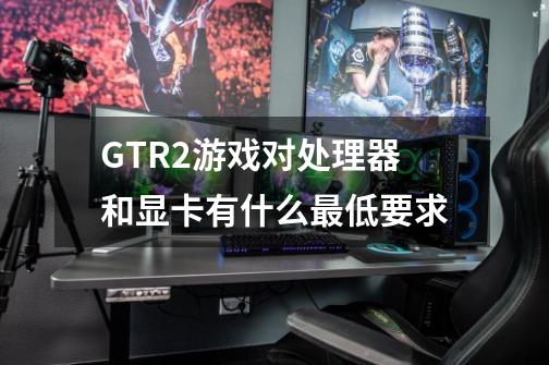 GTR2游戏对处理器和显卡有什么最低要求-第1张-游戏信息-龙启网