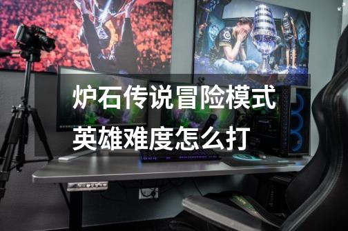 炉石传说冒险模式英雄难度怎么打-第1张-游戏信息-龙启网