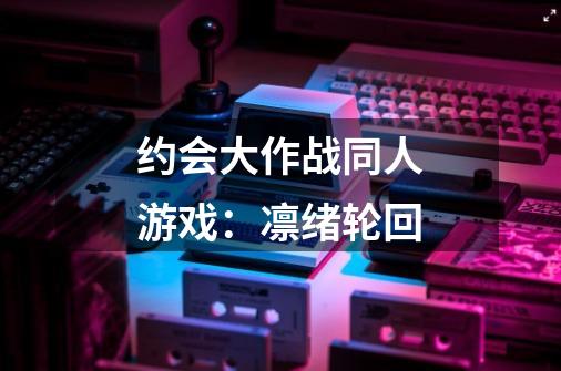 约会大作战同人游戏:凛绪轮回-第1张-游戏信息-龙启网