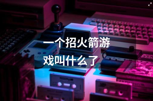 一个招火箭游戏叫什么了-第1张-游戏信息-龙启网