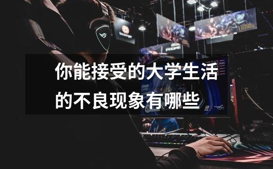 你能接受的大学生活的不良现象有哪些-第1张-游戏信息-龙启网