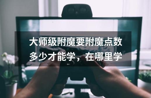 大师级附魔要附魔点数多少才能学，在哪里学-第1张-游戏信息-龙启网