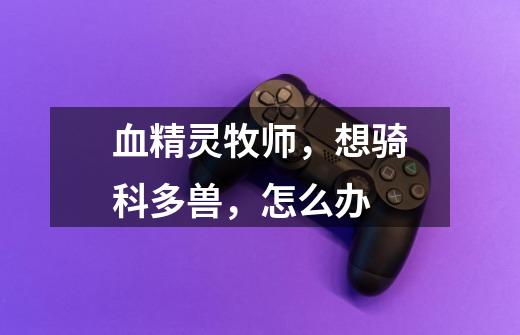 血精灵牧师,想骑科多兽,怎么办-第1张-游戏信息-龙启网