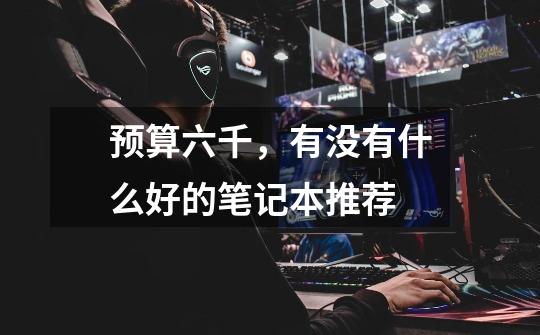 预算六千,有没有什么好的笔记本推荐-第1张-游戏信息-龙启网