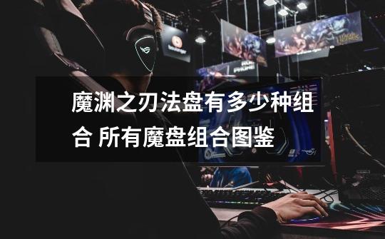 魔渊之刃法盘有多少种组合 所有魔盘组合图鉴-第1张-游戏信息-龙启网