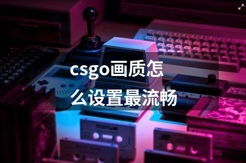csgo画质怎么设置最流畅-第1张-游戏信息-龙启网