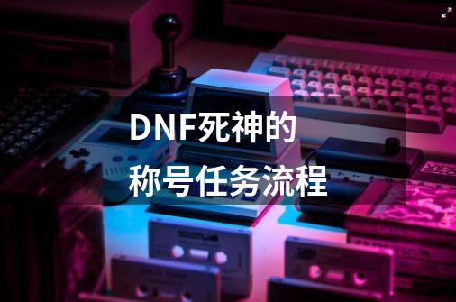 DNF死神的称号任务流程-第1张-游戏信息-龙启网
