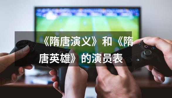 《隋唐演义》和《隋唐英雄》的演员表-第1张-游戏信息-龙启网