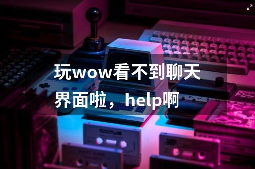 玩wow看不到聊天界面啦,help啊-第1张-游戏信息-龙启网