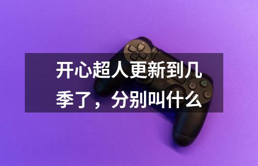 开心超人更新到几季了,分别叫什么-第1张-游戏信息-龙启网