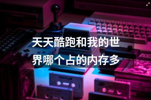 天天酷跑和我的世界哪个占的内存多-第1张-游戏信息-龙启网