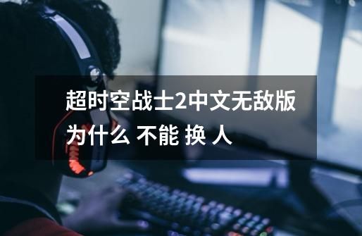 超时空战士2中文无敌版为什么 不能 换 人-第1张-游戏信息-龙启网