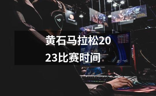 黄石马拉松2023比赛时间-第1张-游戏信息-龙启网