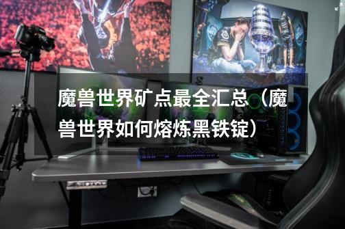 魔兽世界矿点最全汇总(魔兽世界如何熔炼黑铁锭)-第1张-游戏信息-龙启网