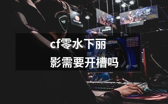 cf零水下丽影需要开槽吗-第1张-游戏信息-龙启网