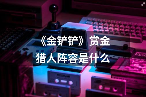 《金铲铲》赏金猎人阵容是什么-第1张-游戏信息-龙启网