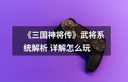 《三国神将传》武将系统解析 详解怎么玩-第1张-游戏信息-龙启网