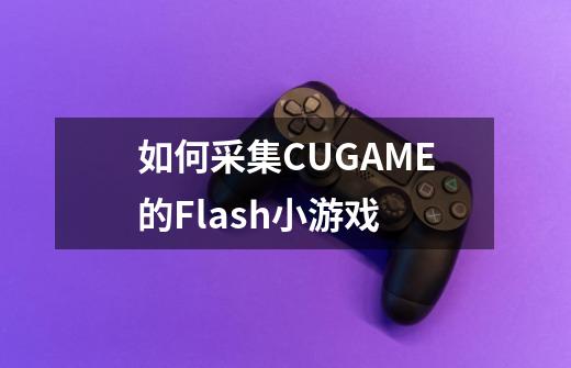 如何采集CUGAME的Flash小游戏-第1张-游戏信息-龙启网