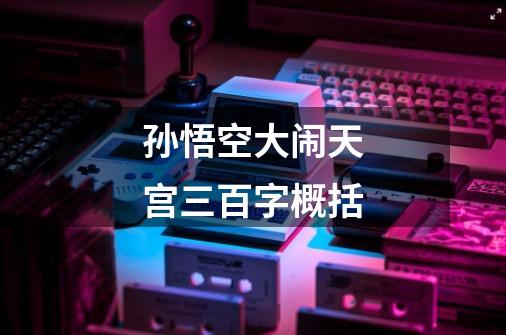 孙悟空大闹天宫三百字概括-第1张-游戏信息-龙启网