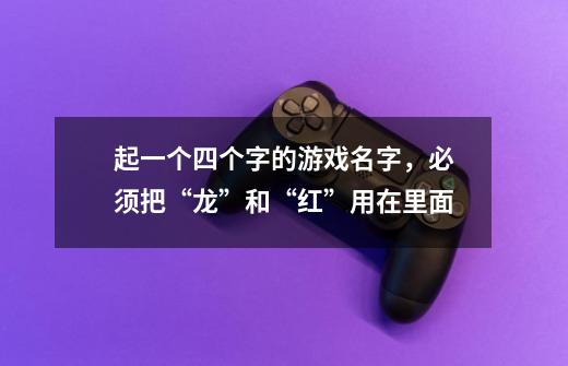起一个四个字的游戏名字，必须把“龙”和“红”用在里面-第1张-游戏信息-龙启网