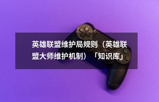 英雄联盟维护局规则(英雄联盟大师维护机制)「知识库」-第1张-游戏信息-龙启网