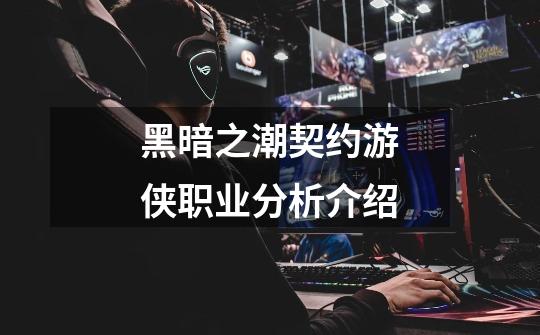 黑暗之潮契约游侠职业分析介绍-第1张-游戏信息-龙启网