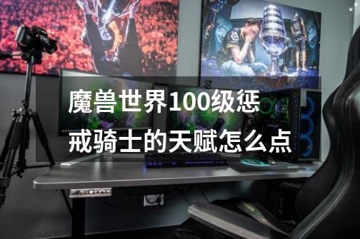 魔兽世界100级惩戒骑士的天赋怎么点-第1张-游戏信息-龙启网