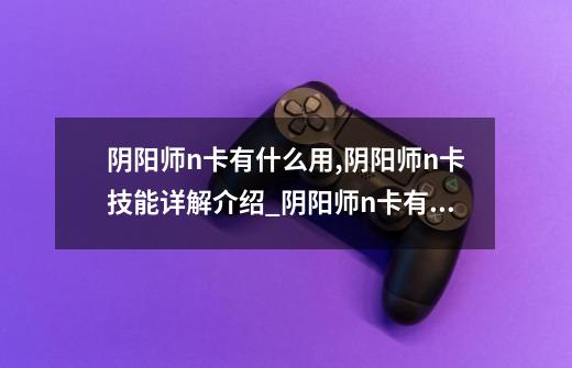 阴阳师n卡有什么用,阴阳师n卡技能详解介绍_阴阳师n卡有什么用,阴阳师n卡技能详解是什么-第1张-游戏信息-龙启网