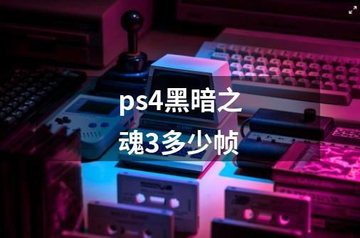 ps4黑暗之魂3多少帧-第1张-游戏信息-龙启网