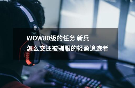 WOW80级的任务 新兵 怎么交还被驯服的轻盈追迹者-第1张-游戏信息-龙启网