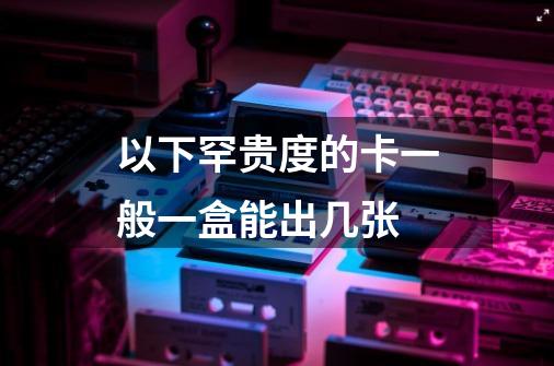 以下罕贵度的卡一般一盒能出几张-第1张-游戏信息-龙启网
