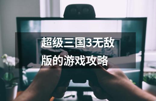 超级三国3无敌版的游戏攻略-第1张-游戏信息-龙启网