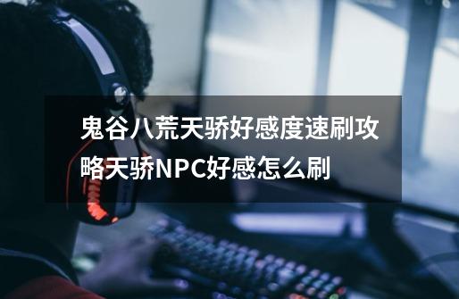 鬼谷八荒天骄好感度速刷攻略天骄NPC好感怎么刷-第1张-游戏信息-龙启网
