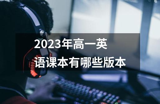2023年高一英语课本有哪些版本-第1张-游戏信息-龙启网