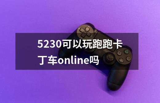 5230可以玩跑跑卡丁车online吗-第1张-游戏信息-龙启网
