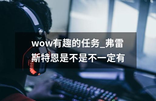 wow有趣的任务_弗雷斯特恩是不是不一定有-第1张-游戏信息-龙启网