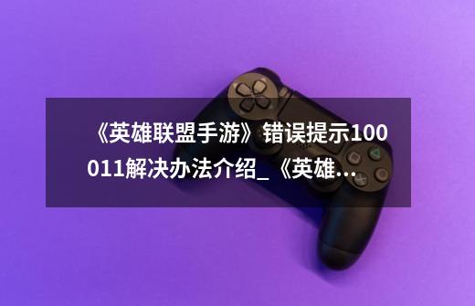 《英雄联盟手游》错误提示100011解决办法介绍_《英雄联盟手游》错误提示100011解决办法是什么-第1张-游戏信息-龙启网