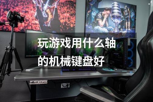 玩游戏用什么轴的机械键盘好-第1张-游戏信息-龙启网