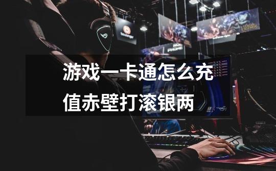 游戏一卡通怎么充值赤壁打滚银两-第1张-游戏信息-龙启网