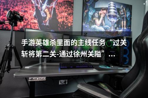 手游英雄杀里面的主线任务“过关斩将第二关-通过徐州关隘”怎么过啊-第1张-游戏信息-龙启网