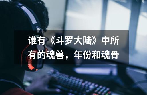 谁有《斗罗大陆》中所有的魂兽,年份和魂骨-第1张-游戏信息-龙启网