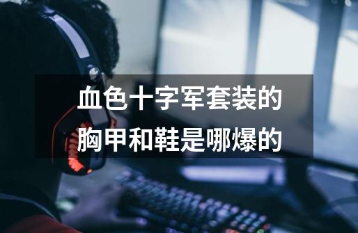 血色十字军套装的胸甲和鞋是哪爆的-第1张-游戏信息-龙启网