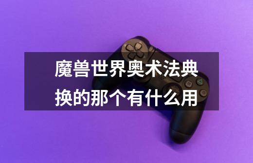 魔兽世界奥术法典换的那个有什么用-第1张-游戏信息-龙启网
