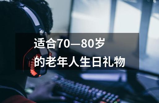 适合70—80岁的老年人生日礼物-第1张-游戏信息-龙启网