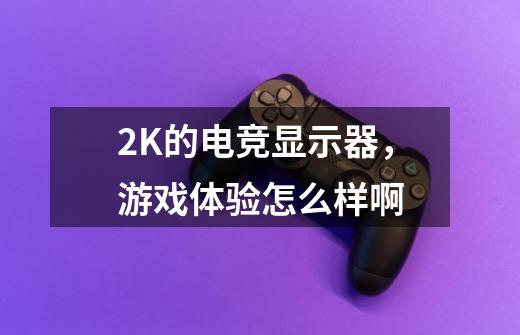 2K的电竞显示器,游戏体验怎么样啊-第1张-游戏信息-龙启网