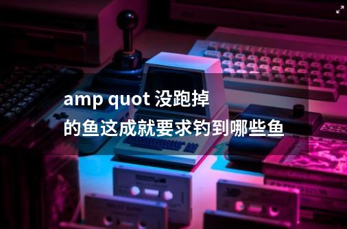 amp quot 没跑掉的鱼这成就要求钓到哪些鱼-第1张-游戏信息-龙启网
