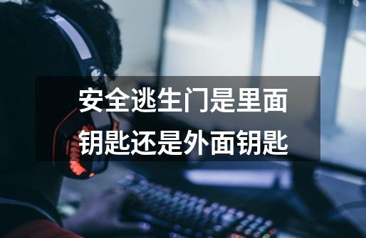 安全逃生门是里面钥匙还是外面钥匙-第1张-游戏信息-龙启网